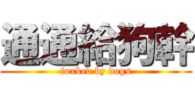 通通給狗幹 (fuxked by dogs)