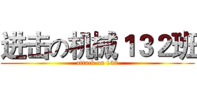 进击の机械１３２班 (attack on 132)