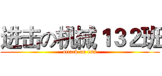 进击の机械１３２班 (attack on 132)
