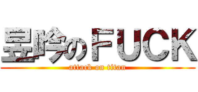 昱吟のＦＵＣＫ (attack on titan)