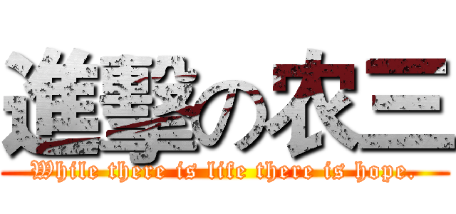 進擊の农三 (While there is life there is hope.)