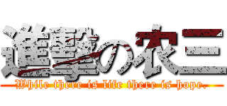 進擊の农三 (While there is life there is hope.)