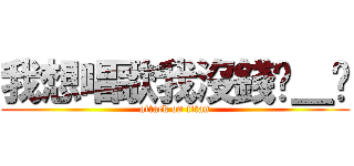 我想唱歌我沒錢ˊ＿ˋ (attack on titan)