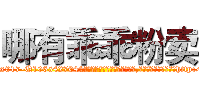哪有乖乖粉卖 (哪有乖乖粉卖【电-151x68344x817-Q1065427042元吉药业】我们做的是长期生意,靠的是老客户长期支持http://sngk.net/pfuJuj

参考消息网我们做的是长期生意,靠的是老客户长期支持也许我们早该意识到，就连鲍勃·霍斯金斯（金球奖戏剧类电影男主角 
)