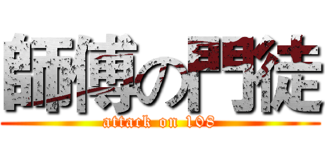 師傅の門徒 (attack on 108)