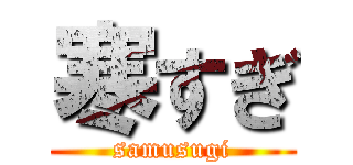 寒すぎ (samusugi)