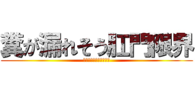 糞が漏れそう肛門限界 (アッ　ブリブリブリブリ)