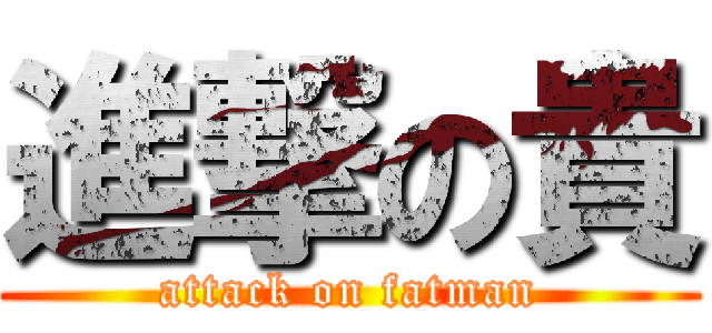 進撃の貴 (attack on fatman)