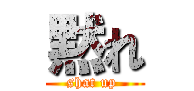 黙れ (shat up )