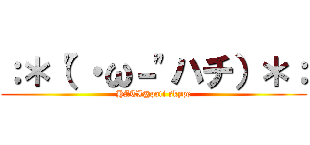 ：＊（"・ω－"ハチ）＊： (HATI@poti skype)