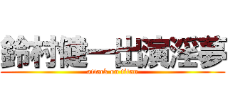 鈴村健一出演淫夢 (attack on titan)