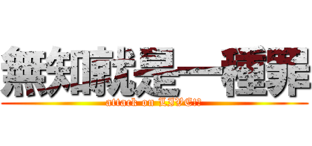 無知就是一種罪 (attack on LIVE!?)