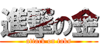 進撃の金 (attack on taks)