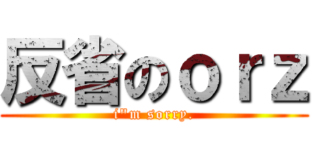 反省のｏｒｚ (i\"m sorry.)