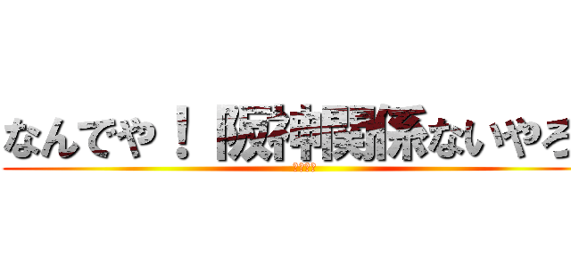 なんでや！ 阪神関係ないやろ！ (３３－４)