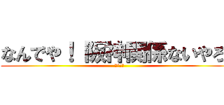 なんでや！ 阪神関係ないやろ！ (３３－４)