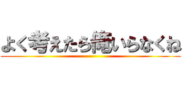 よく考えたら俺いらなくね ()