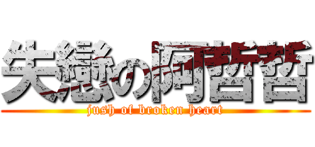 失戀の阿哲哲 (jush of broken heart)