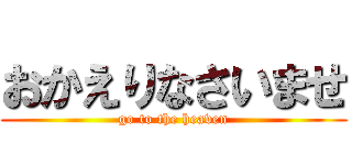 おかえりなさいませ (go to the heaven)