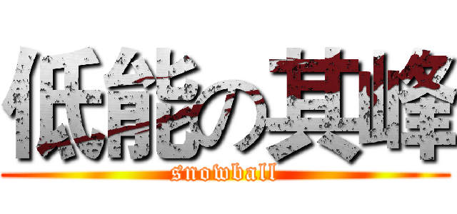 低能の其峰 (snowball)