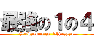 最強の１の４ (Saikyouno on ichinoyon)