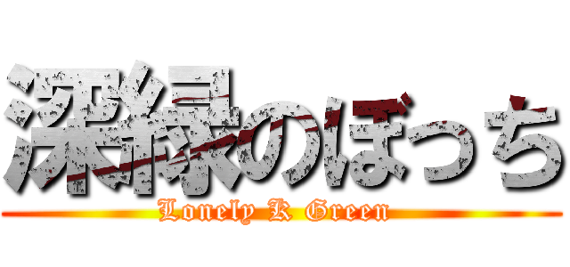 深緑のぼっち (Lonely K Green )