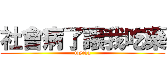 社會病了讓我吃藥 (joying)