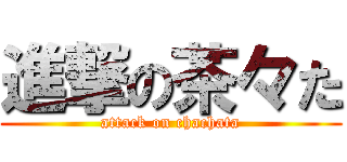 進撃の茶々た (attack on chachata)