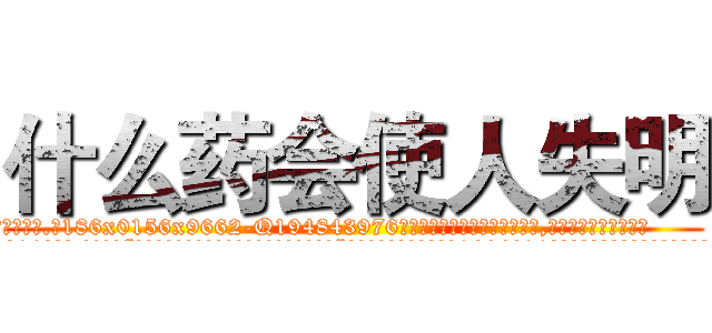 什么药会使人失明 (什么药会使人失明【电.话186x0156x9662-Q194843976林氏药业】我们做的是长期生意,靠的是老客户长期支持
参考消息网2月20日报道 韩媒称，“剩女多、离婚率高的城市，房价一定会上涨。”这是中国经济学家金岩石2016年12月参加在上海举行的房地产相关论坛时说的话。
)