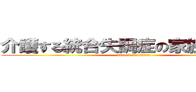介護する統合失調症の家族への介護 (attack on titan)