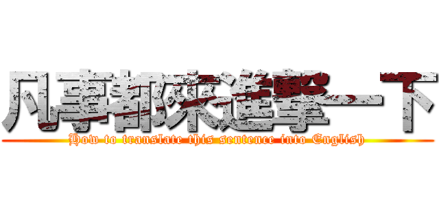 凡事都來進撃一下 (How to translate this sentence into English)