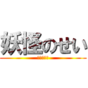 妖怪のせい (そうなのね)