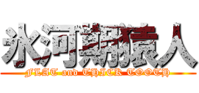 氷河期猿人 (FLAT and THICK TOOTH)