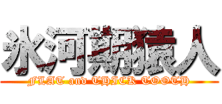 氷河期猿人 (FLAT and THICK TOOTH)