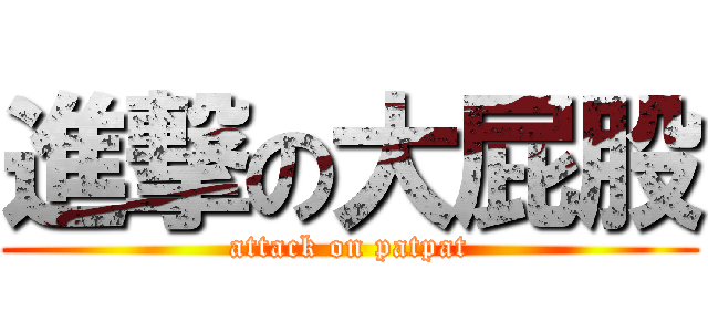 進撃の大屁股 (attack on patpat)