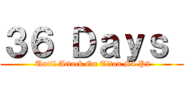 ３６ Ｄａｙｓ  ( Until Attack On Titan S4 P2)