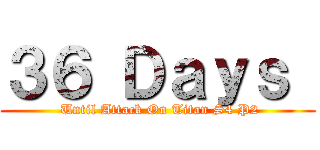 ３６ Ｄａｙｓ  ( Until Attack On Titan S4 P2)