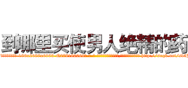到哪里买使男人绝精的药 (到哪里买使男人绝精的药【电-186x2687x6963-Q278180069元-吉-药-业】我们做的是长期生意,靠的是老客户长期支持 http://sngk.net/sd5Jy7
)