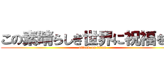 この素晴らしき世界に祝福を！！ (attack on titan)