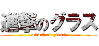 進撃のグラス (attack on glass)