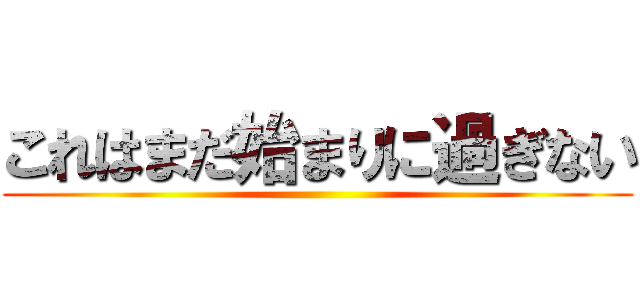 これはまだ始まりに過ぎない ()