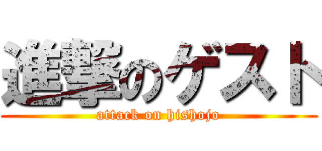 進撃のゲスト (attack on hishojo)