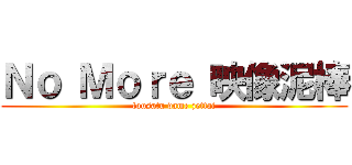 Ｎｏ Ｍｏｒｅ 映像泥棒 (tousatu dame zettai)