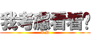 我考慮看看吧 (I N)