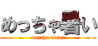 めっちゃ暑い (metcha atsui)