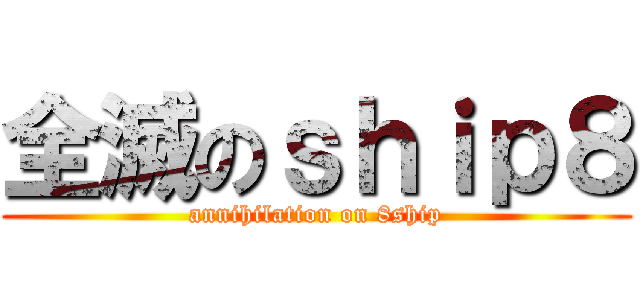 全滅のｓｈｉｐ８ (annihilation on 8ship)