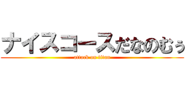 ナイスコースだなのむぅ (attack on titan)