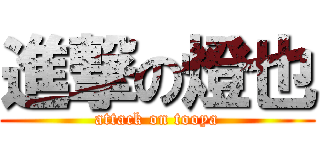 進撃の燈也 (attack on tooya)