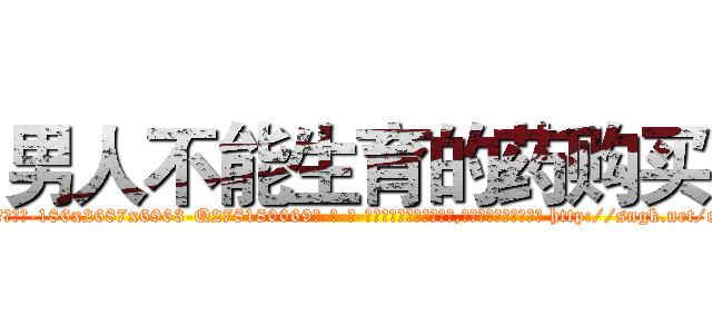 男人不能生育的药购买 (男人不能生育的药购买【电-186x2687x6963-Q278180069元-吉-药-业】我们做的是长期生意,靠的是老客户长期支持 http://sngk.net/ctC2II
)