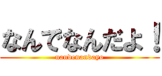 なんでなんだよ！ (nandenandayo)